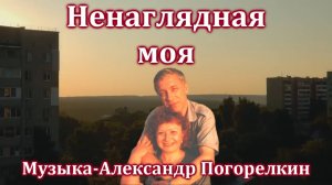 НЕНАГЛЯДНАЯ МОЯ Музыка Александра Погорелкина Стихи Нины Ипатовой Поёт Олег Корчагин