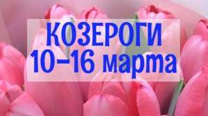 КОЗЕРОГИ. Неделя 10 - 16 марта.