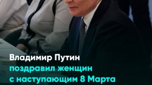 Владимир Путин поздравил женщин с наступающим 8 Марта