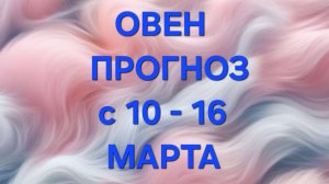 ОВЕН. ТАРО ПРОГНОЗ С 10 ПО 16 МАРТА