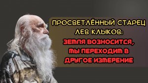 Просветлённый старец Лев Клыков: Земля возносится, мы переходим в другое измерение