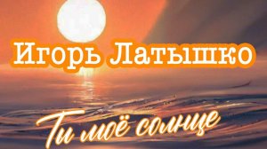 Игорь Латышко "Ты мое солнце"