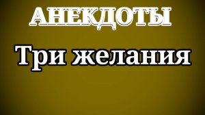 АНЕКДОТЫ Три желания