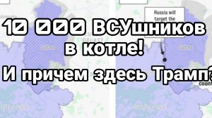 10 000 ВСУшников в КОТЛЕ!! И при чем здесь Трамп?