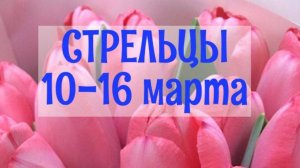 СТРЕЛЬЦЫ. Неделя 10 - 16 марта.