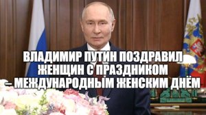 Владимир Путин поздравил женщин с праздником – Международным женским днём [ 08.03.2025 ]