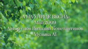 «А НА УЛИЦЕ ВЕСНА»
Май 2009
Автор слов Виталий Константинов,
Музыка AI