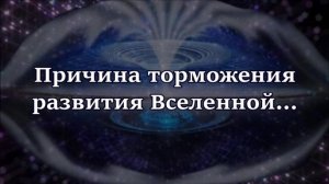 Причина торможение развития Вселенной...