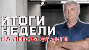 ИТОГИ НЕДЕЛИ НА ЛЕВОМ ФЛАНГЕ | Дмитрий ЗАХАРЬЯЩЕВ