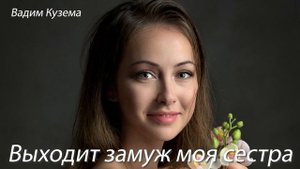Вадим Кузема - ВЫХОДИТ ЗАМУЖ МОЯ СЕСТРА