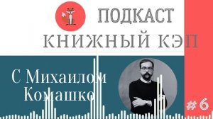 Подкаст "Книжный кэп" #6. Разговор с Михаилом Комашко.