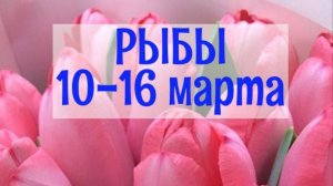 РЫБЫ. Неделя 10 - 16 марта.