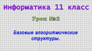 Информатика 11 класс (Урок№2 - Базовые алгоритмические структуры.)