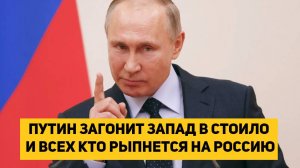 ПУТИН ЗАГОНИТ ЗАПАД В СТОИЛО И ВСЕХ КТО РЫПНЕТСЯ НА РОССИЮ