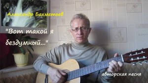 Песня ВОТ ТАКОЙ Я БЕЗДУМНЫЙ. Автор и исполнитель АЛЕКСАНДР БАХМЕТЬЕВ