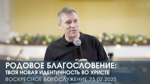 РОДОВОЕ БЛАГОСЛОВЕНИЕ: ТВОЯ НОВАЯ ИДЕНТИЧНОСТЬ ВО ХРИСТЕ | ДМИТРИЙ АНДРЕЕВ (23.02.2025)