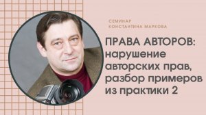 Семинар Константина Маркова «Нарушение авторских прав. Разбор примеров 2»