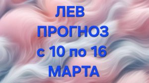 ЛЕВ. ТАРО ПРОГНОЗ С 10 ПО 16 МАРТА