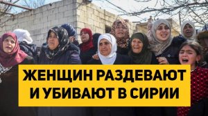ЖЕНЩИН РАЗДЕВАЮТ И УБИВАЮТ В СИРИИ