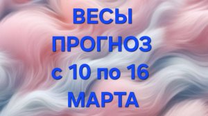 ВЕСЫ. ТАРО ПРОГНОЗ С 10 ПО 16 МАРТА