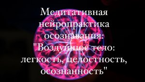 Медитативная нейропрактика осознавания: "Воздушное тело: легкость, целостность, осознанность"