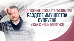 Подложные доказательства при разделе имущества супругов и как с ними бороться.