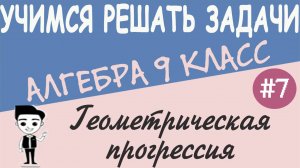 Решение задач на геометрическую прогрессию. Сумма n первых членов. Алгебра 9 класс. Видеоурок #7