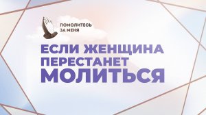 Если женщина перестанет молиться | Помолитесь за меня