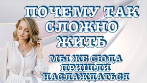 ПОЧЕМУ ТАК СЛОЖНО ЖИТЬ? Ведь мы сюда пришли наслаждаться!