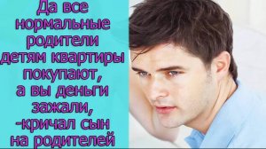 Да все нормальные родители детям квартиры покупают, а вы деньги зажали,- кричал сын на родителей