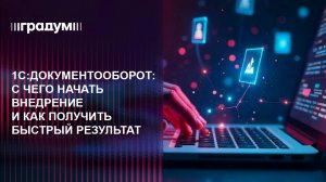 1С:Документооборот. С чего начать внедрение и как получить быстрый результат | Градум | Вебинар