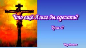 "Что ещё Я мог бы сделать? *Урок -11* Субботняя школа* Юрий Шевцов