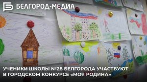 Ученики школы №28 Белгорода участвуют в городском конкурсе «Моя Родина»