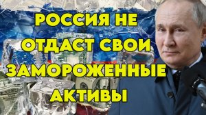 Россия не отдаст свои замороженные активы