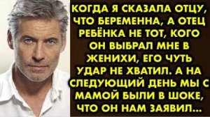 Когда я сказала отцу, что беременна, а отец ребёнка не тот, кого он выбрал мне в женихи, его чуть