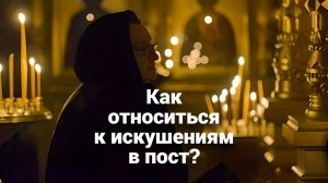 Как относиться к искушениям во время поста? Священник Антоний Русакевич