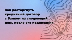 Как расторгнуть кредитный договор с банком на следующий день после его подписания