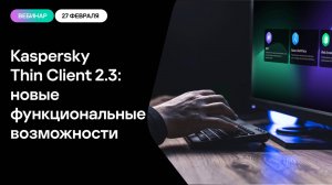 Обновления в Kaspersky Thin Client 2.3: новые сценарии и возможности