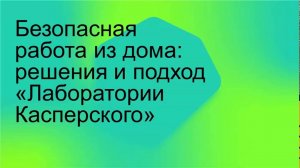 Безопасная работа из дома: решения и подход «Лаборатории Касперского»