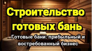 Бизнес идея: Строительство готовых бань.