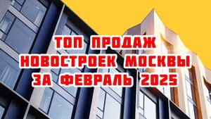 Топ продаж новостроек Москвы за Февраль 2025 года