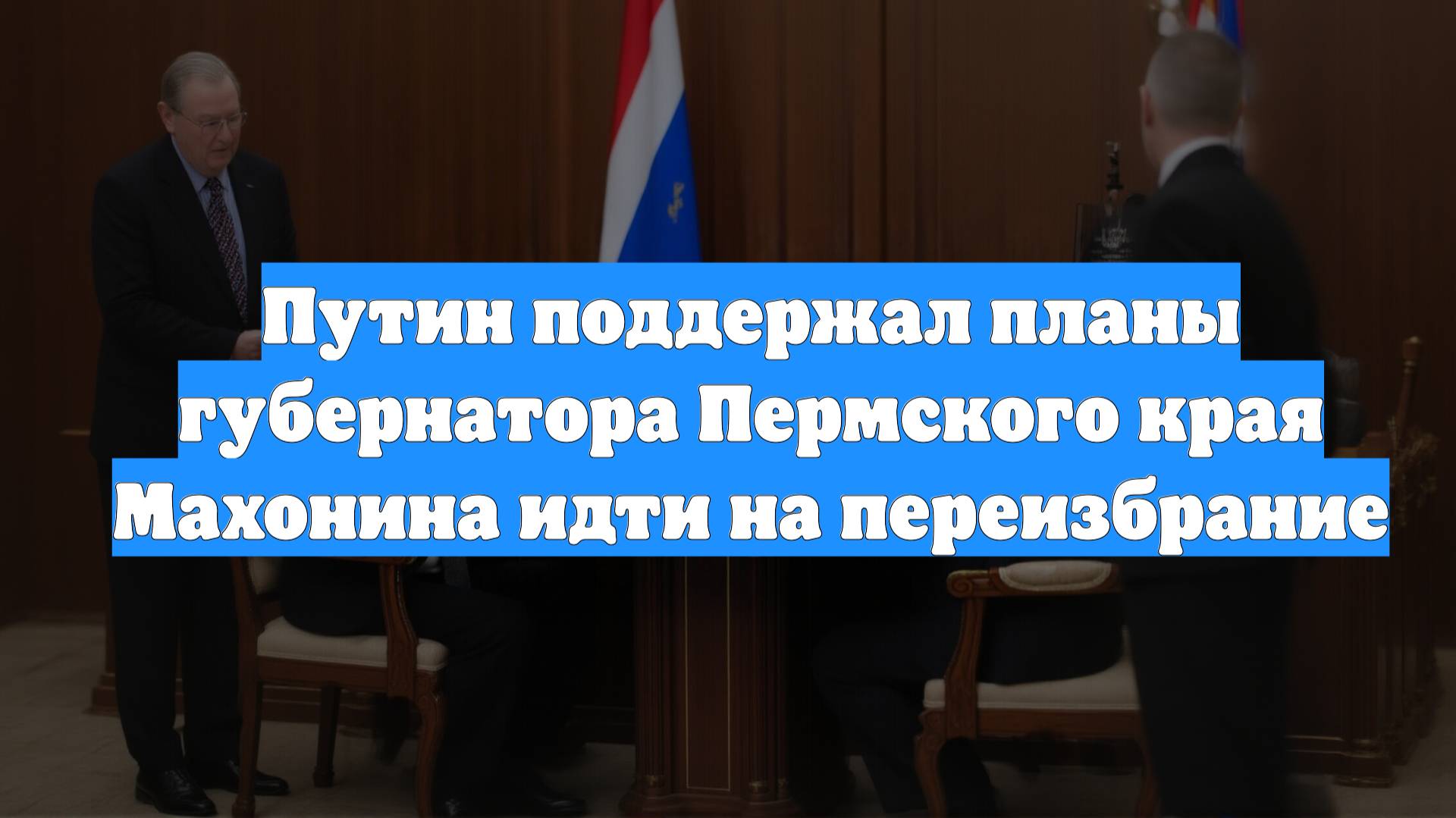 Путин поддержал планы губернатора Пермского края Махонина идти на переизбрание