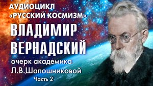 Владимир Вернадский (Часть 2). Русский космизм. Очерк академика Л.В.Шапошниковой