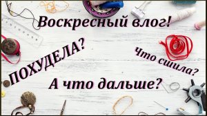 Воскресный влог. Что сшила, что в планах? Как проходит моё похудение.
