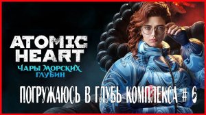 Atomic Heart: Enchantment Under the Sea ПОГРУЖАЮСЬ В ГЛУБЬ КОМПЛЕКСА # 6