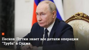 Песков Путин знает все детали операции Труба
