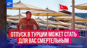 Отпуск в Турции может стать для вас смертельным