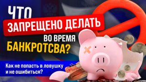 Что запрещено делать во время банкротства?Как не попасть в ловушку и не ошибиться ?