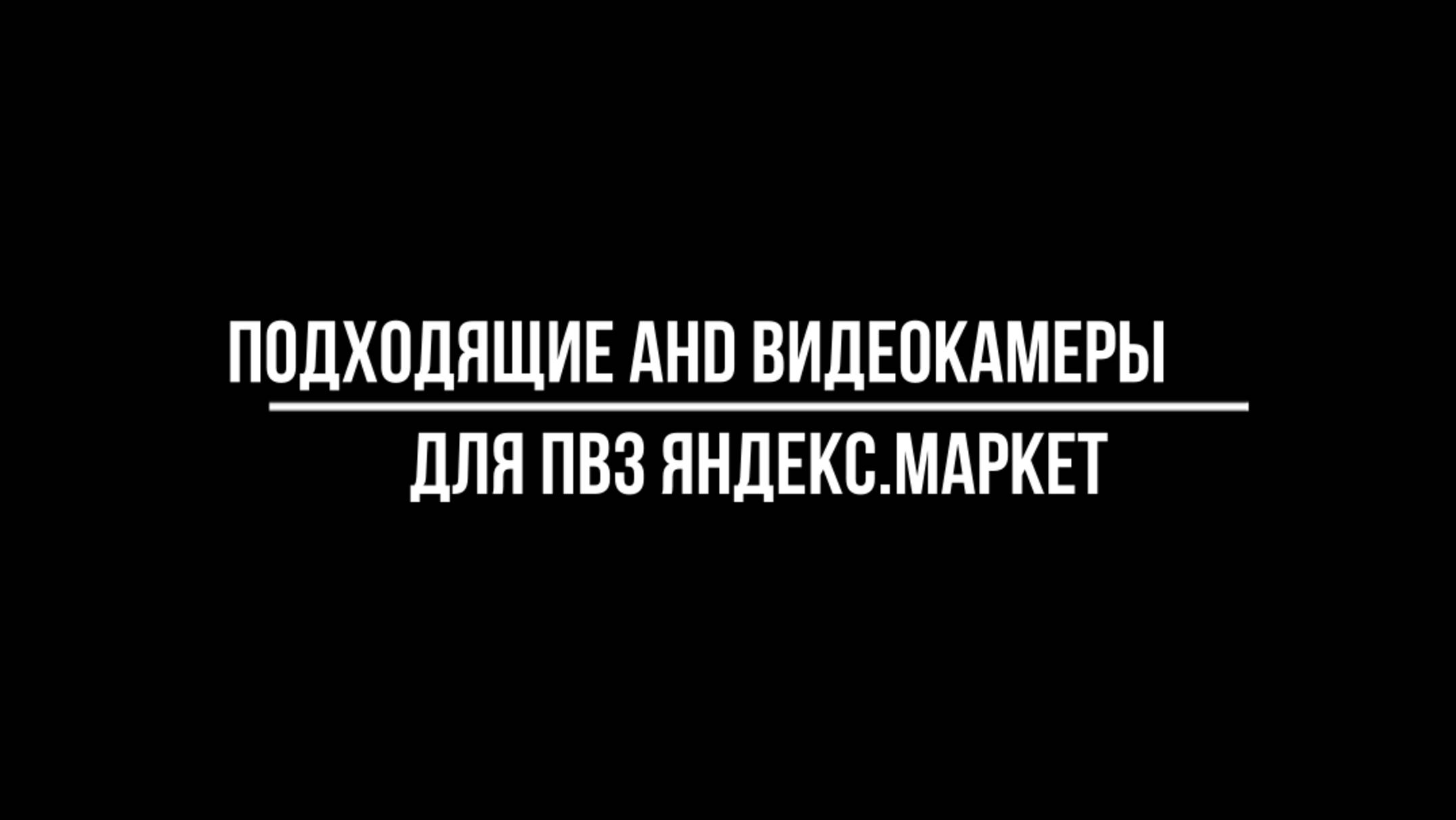 ПОДХОДЯЩИЕ AHD ВИДЕОКАМЕРЫ для ПВЗ Яндекс.Маркет - Видеонаблюдение от Видео-МСК