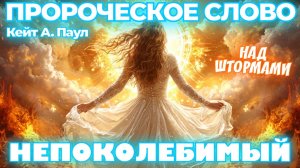 ПРОРОЧЕСКОЕ СЛОВО
«НЕПОКОЛЕБИМЫЙ». НАД ШТОРМАМИ.
Кейт А. Паул